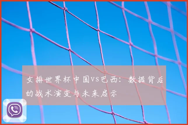 女排世界杯中国vs巴西:数据背后的战术演变与未来启示