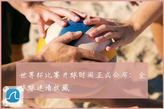 世界杯比赛开球时间正式公布：全球球迷请收藏