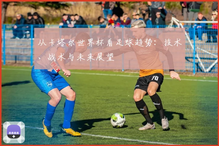 从卡塔尔世界杯看足球趋势:技术、战术与未来展望