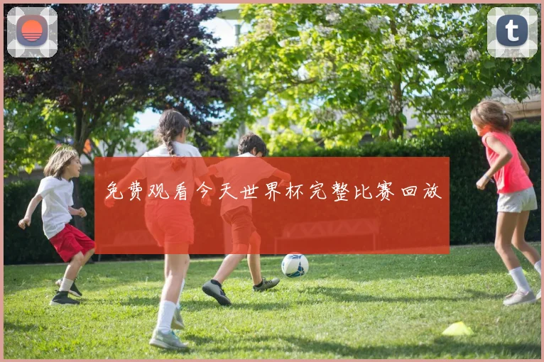 免费观看今天世界杯完整比赛回放