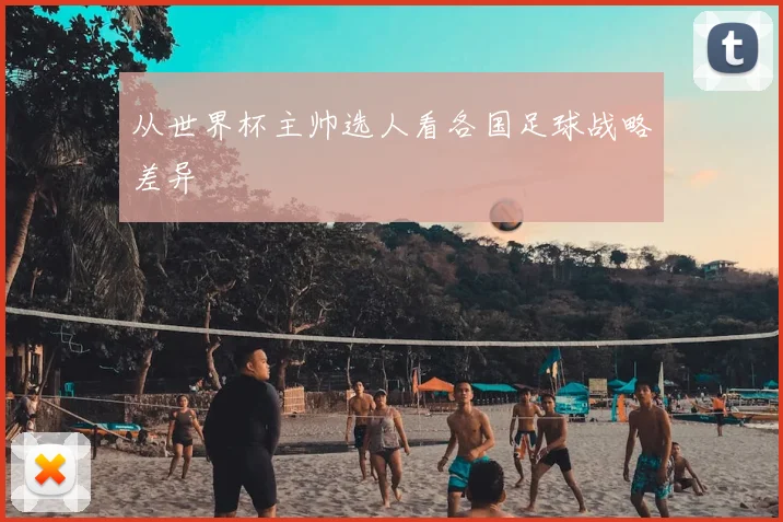 从世界杯主帅选人看各国足球战略差异