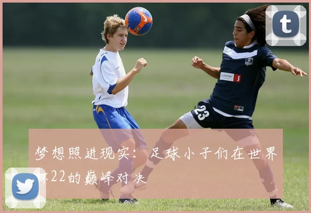 梦想照进现实：足球小子们在世界杯22的巅峰对决