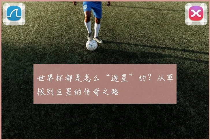 世界杯都是怎么“造星”的？从草根到巨星的传奇之路