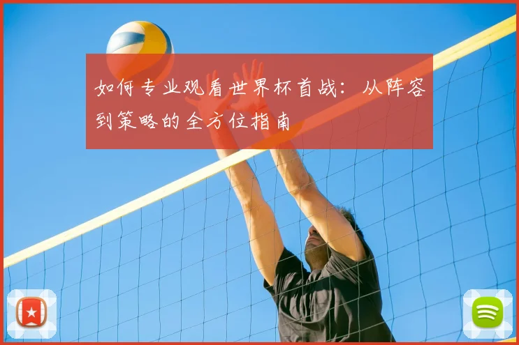 如何专业观看世界杯首战：从阵容到策略的全方位指南