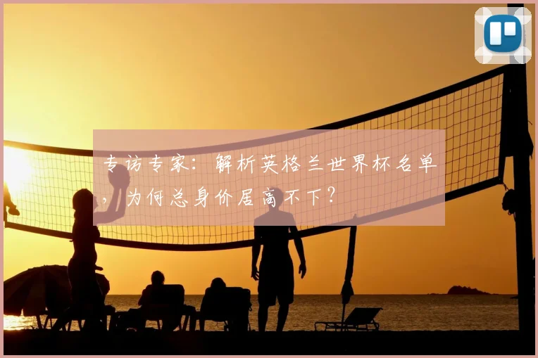 专访专家：解析英格兰世界杯名单，为何总身价居高不下？