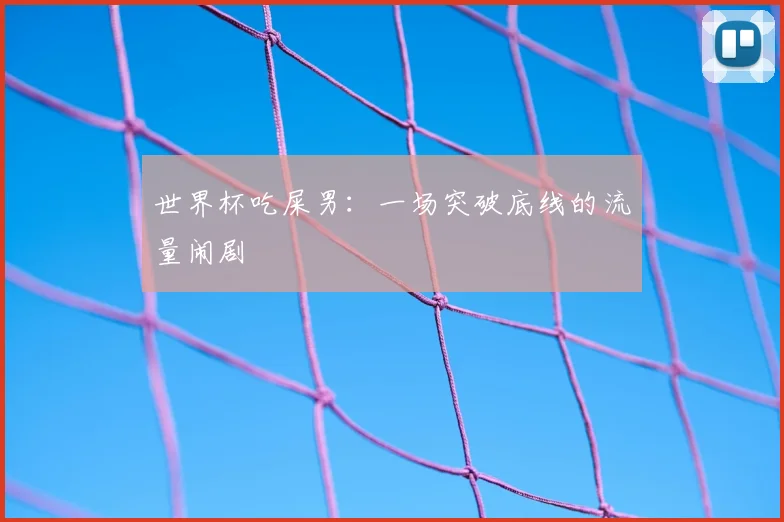 世界杯吃屎男:一场突破底线的流量闹剧