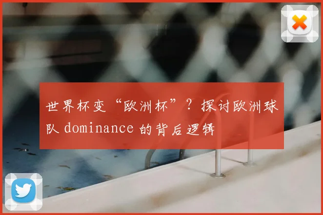 世界杯变“欧洲杯”?探讨欧洲球队 dominance 的背后逻辑