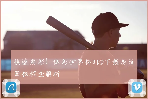 快速购彩!体彩世界杯app下载与注册教程全解析