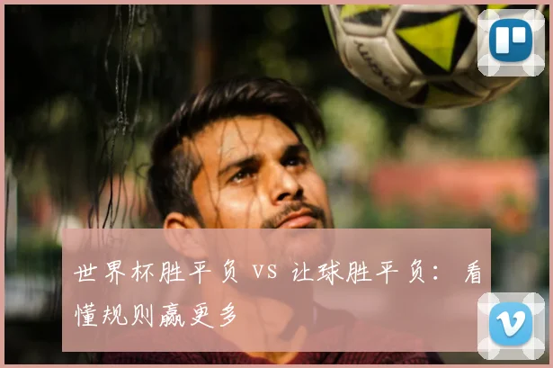 世界杯胜平负 vs 让球胜平负：看懂规则赢更多