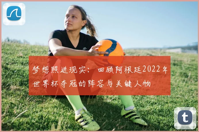 梦想照进现实：回顾阿根廷2022年世界杯夺冠的阵容与关键人物