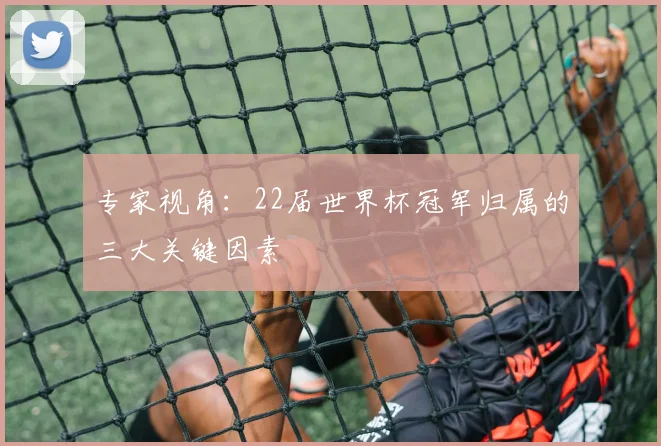专家视角：22届世界杯冠军归属的三大关键因素