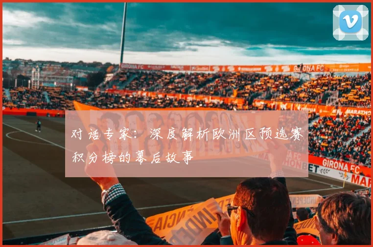 对话专家：深度解析欧洲区预选赛积分榜的幕后故事