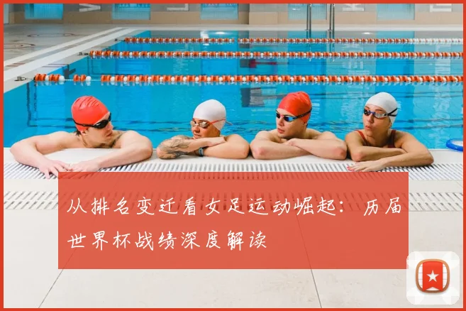从排名变迁看女足运动崛起:历届世界杯战绩深度解读