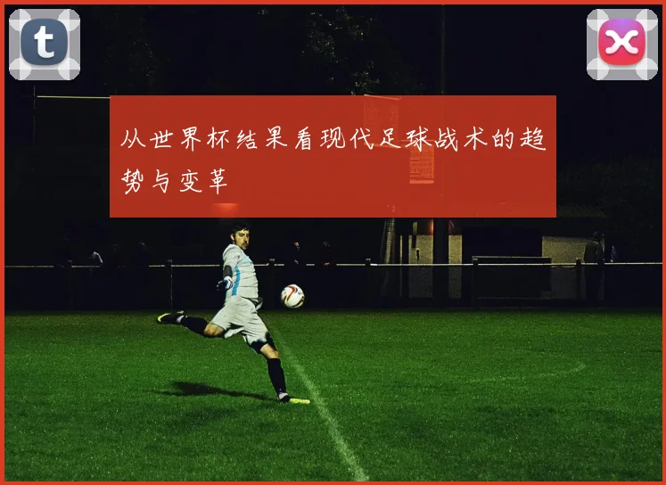 从世界杯结果看现代足球战术的趋势与变革