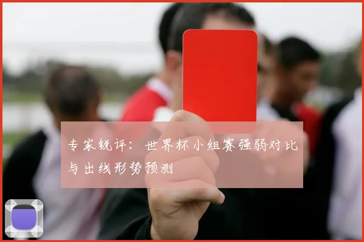 专家锐评:世界杯小组赛强弱对比与出线形势预测
