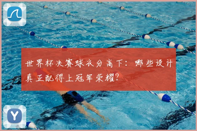 世界杯决赛球衣分高下：哪些设计真正配得上冠军荣耀？