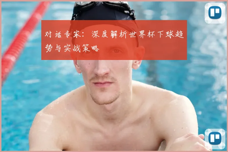对话专家:深度解析世界杯下球趋势与实战策略