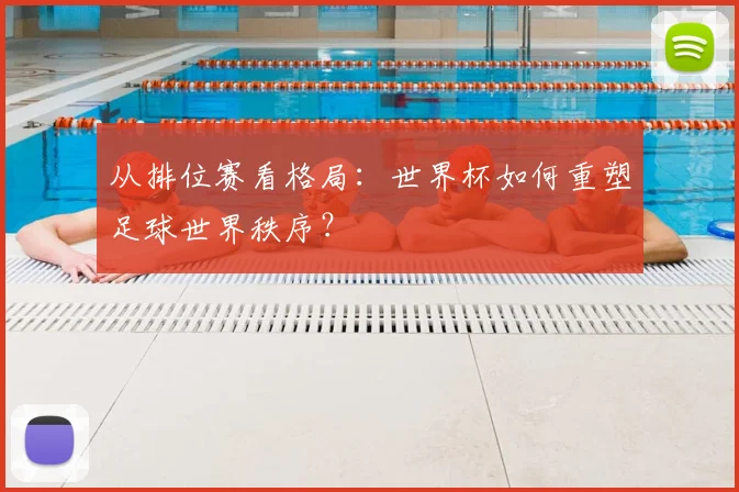 从排位赛看格局：世界杯如何重塑足球世界秩序？