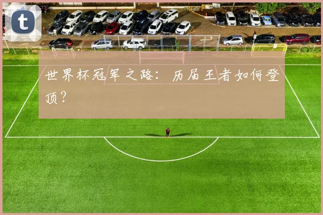 世界杯冠军之路:历届王者如何登顶?