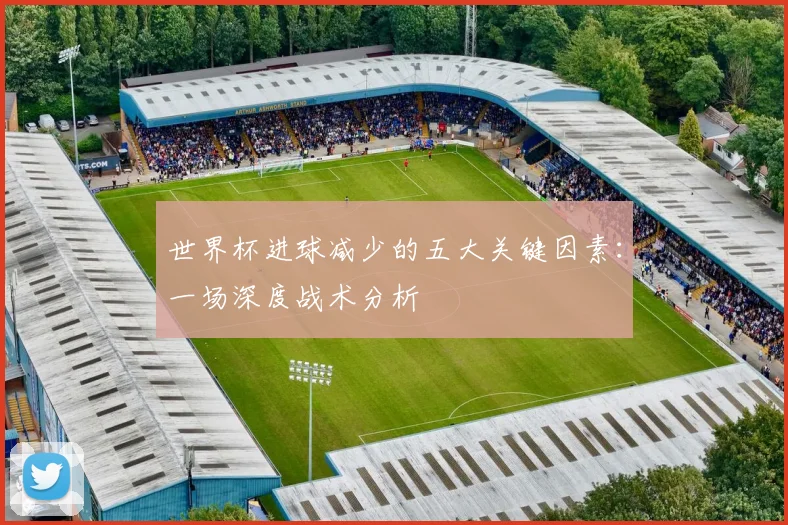 世界杯进球减少的五大关键因素:一场深度战术分析