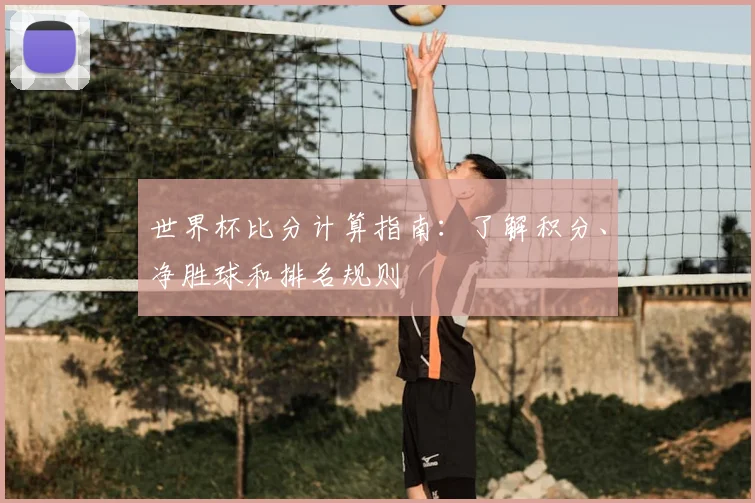 世界杯比分计算指南：了解积分、净胜球和排名规则