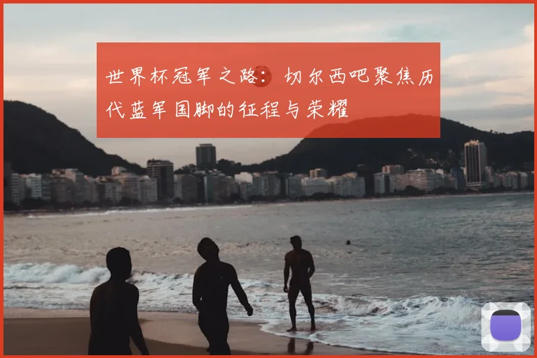 世界杯冠军之路：切尔西吧聚焦历代蓝军国脚的征程与荣耀