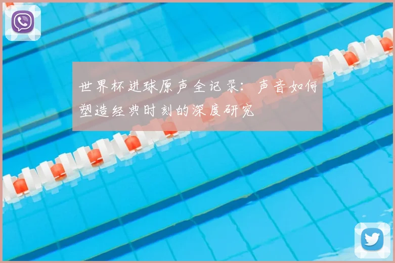 世界杯进球原声全记录:声音如何塑造经典时刻的深度研究