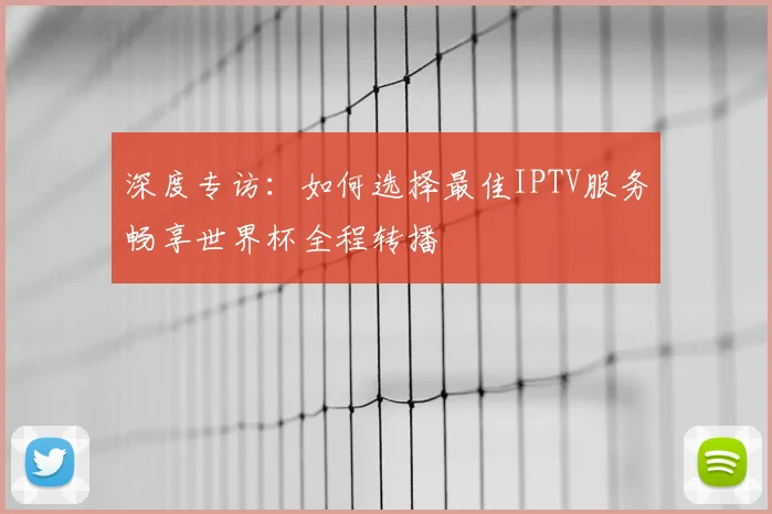 深度专访：如何选择最佳IPTV服务畅享世界杯全程转播