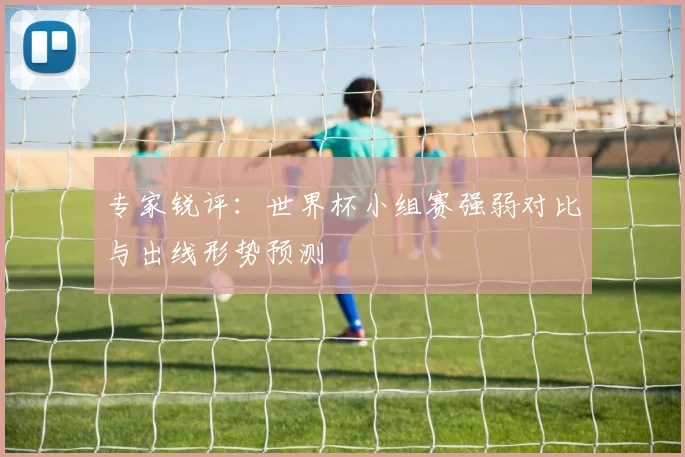 专家锐评：世界杯小组赛强弱对比与出线形势预测