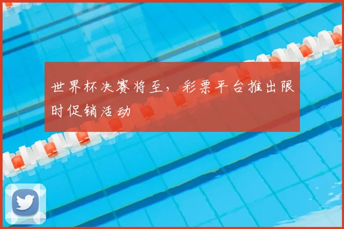 世界杯决赛将至，彩票平台推出限时促销活动
